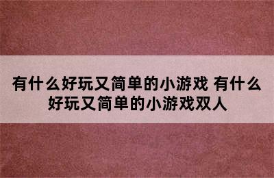 有什么好玩又简单的小游戏 有什么好玩又简单的小游戏双人